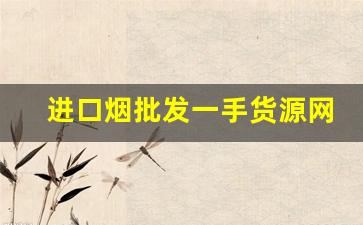 进口烟批发一手货源网站-进口烟在哪里查看价格