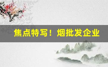 焦点特写！烟批发企业“功名蹭蹬”