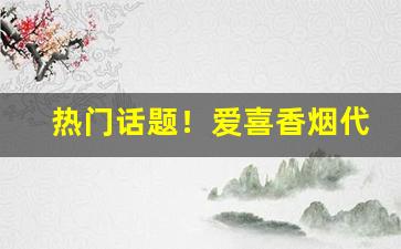 热门话题！爱喜香烟代购是真的吗“如火如荼”
