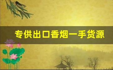专供出口香烟一手货源批发-出口转内销烟批发