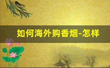如何海外购香烟-怎样才能买到国外香烟