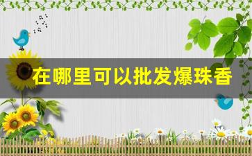 在哪里可以批发爆珠香烟-普通超市可以买到的爆珠香烟