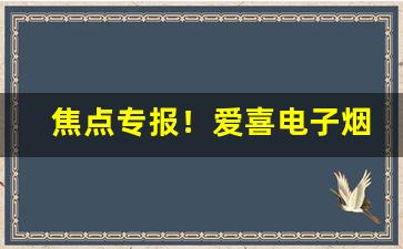 焦点专报！爱喜电子烟“逞心如意”