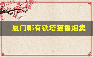 厦门哪有铁塔猫香烟卖-铁塔猫香烟在河源哪里有卖