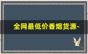 全网最低价香烟货源-5元以内香烟哪里卖
