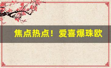 焦点热点！爱喜爆珠欧盟版和韩国版区别“丹楹刻桷”