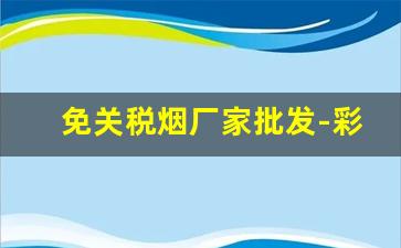 免关税烟厂家批发-彩烟直销批发