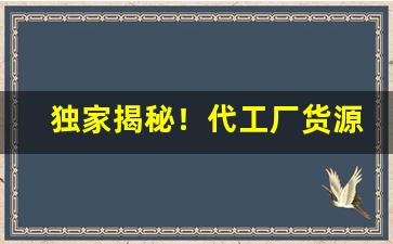 独家揭秘！代工厂货源哪里找“比肩相亲”