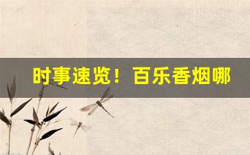 时事速览！百乐香烟哪里产的“改弦易调”