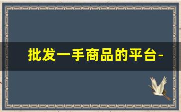 批发一手商品的平台-二手交易平台产品品种