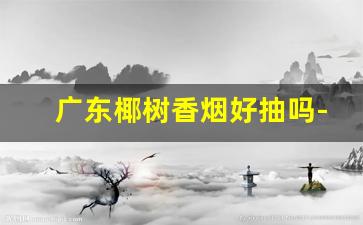 广东椰树香烟好抽吗-椰树烟为什么这么便宜