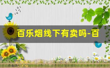 百乐烟线下有卖吗-百乐烟一般在哪个实体店可以买