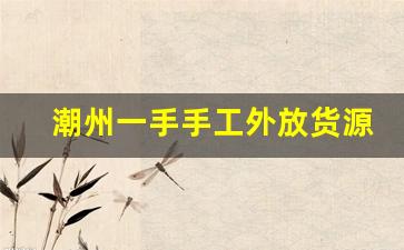 潮州一手手工外放货源-潮州手工货源哪里找
