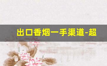出口香烟一手渠道-超市可以买到出口香烟吗